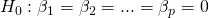 H_0 : \beta_1 = \beta_2 = ... = \beta_p = 0